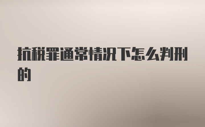 抗税罪通常情况下怎么判刑的