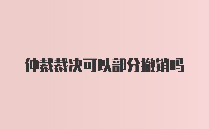 仲裁裁决可以部分撤销吗