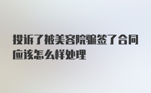 投诉了被美容院骗签了合同应该怎么样处理