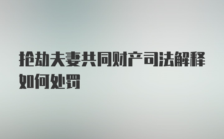 抢劫夫妻共同财产司法解释如何处罚