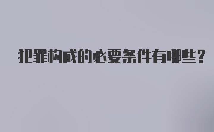 犯罪构成的必要条件有哪些?