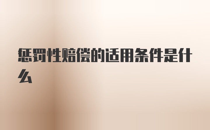 惩罚性赔偿的适用条件是什么