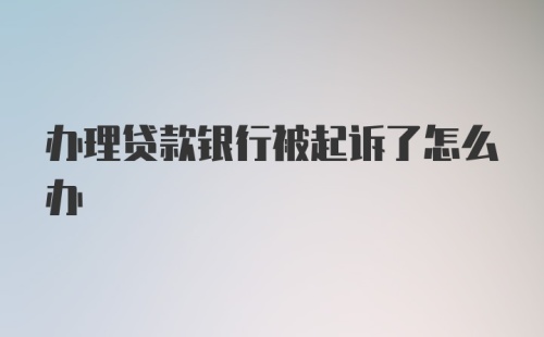 办理贷款银行被起诉了怎么办