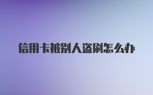 信用卡被别人盗刷怎么办