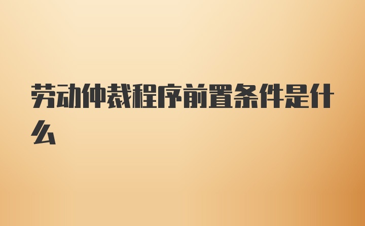 劳动仲裁程序前置条件是什么