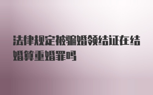 法律规定被骗婚领结证在结婚算重婚罪吗