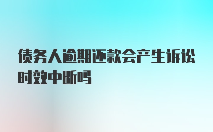 债务人逾期还款会产生诉讼时效中断吗