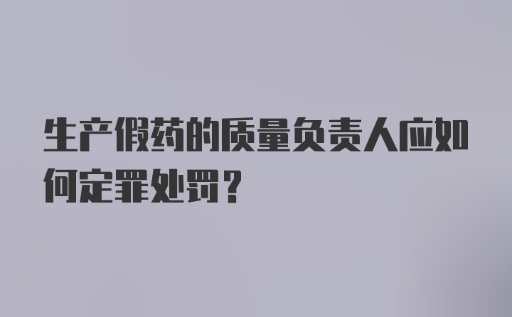 生产假药的质量负责人应如何定罪处罚?