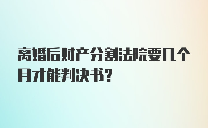 离婚后财产分割法院要几个月才能判决书？