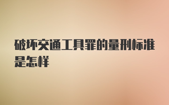 破坏交通工具罪的量刑标准是怎样