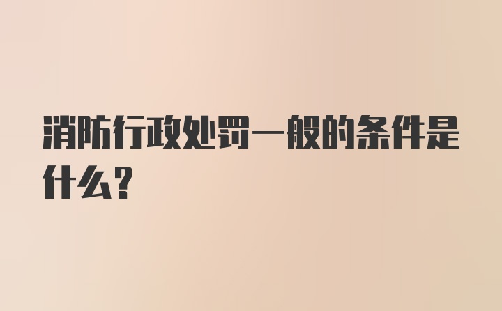 消防行政处罚一般的条件是什么？