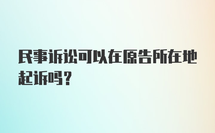 民事诉讼可以在原告所在地起诉吗?