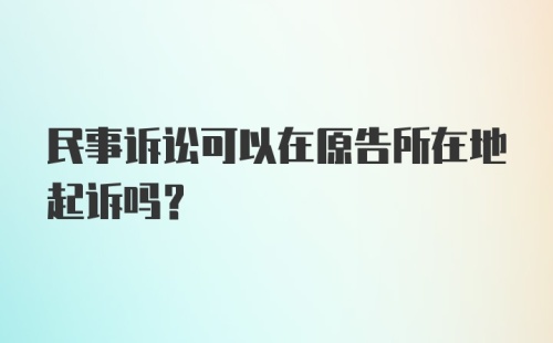 民事诉讼可以在原告所在地起诉吗?