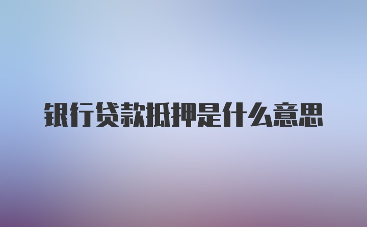 银行贷款抵押是什么意思