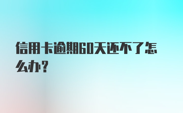 信用卡逾期60天还不了怎么办？