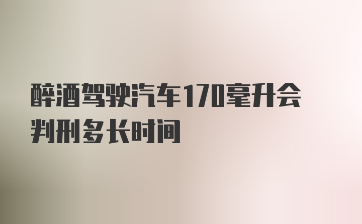 醉酒驾驶汽车170毫升会判刑多长时间