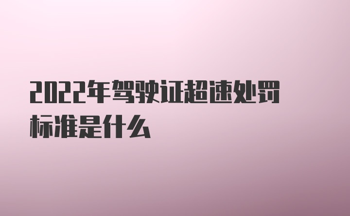 2022年驾驶证超速处罚标准是什么