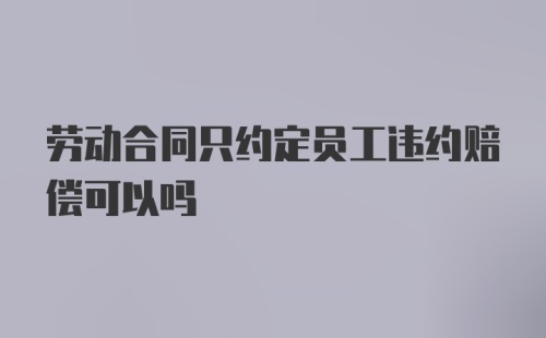 劳动合同只约定员工违约赔偿可以吗