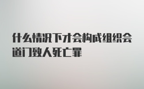 什么情况下才会构成组织会道门致人死亡罪