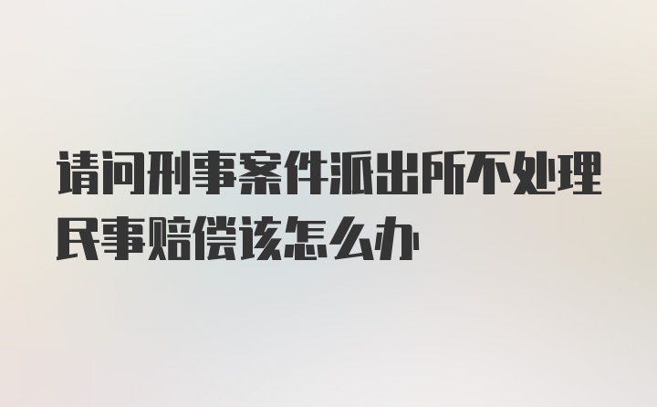 请问刑事案件派出所不处理民事赔偿该怎么办