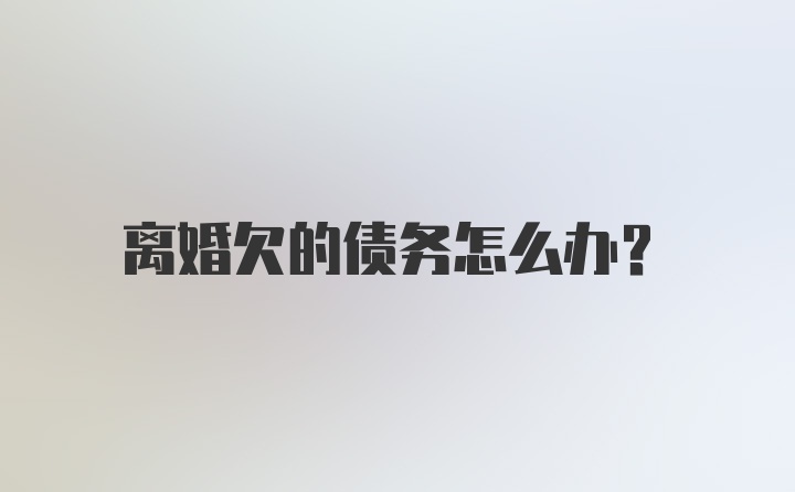 离婚欠的债务怎么办？