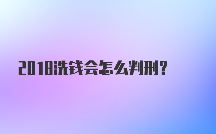 2018洗钱会怎么判刑？