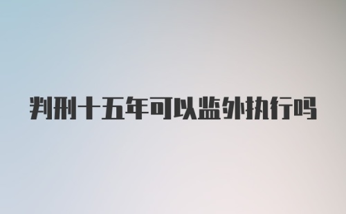 判刑十五年可以监外执行吗