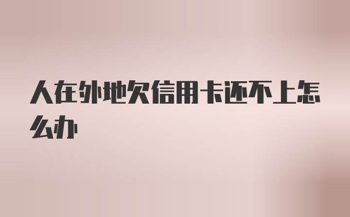 人在外地欠信用卡还不上怎么办