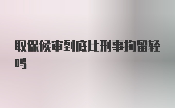 取保候审到底比刑事拘留轻吗