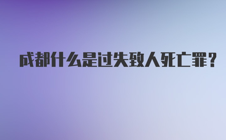 成都什么是过失致人死亡罪？