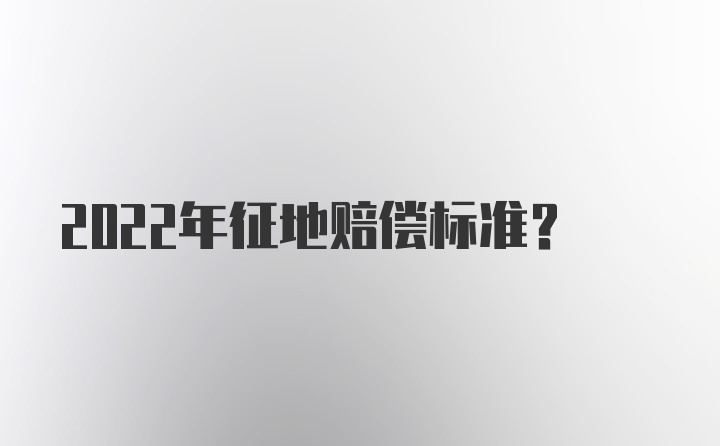 2022年征地赔偿标准?