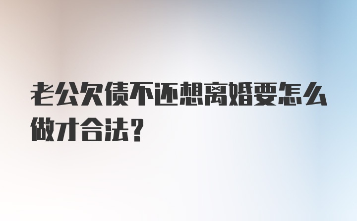 老公欠债不还想离婚要怎么做才合法？