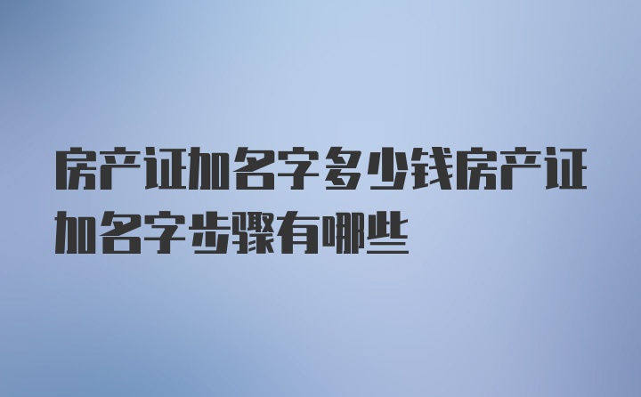 房产证加名字多少钱房产证加名字步骤有哪些