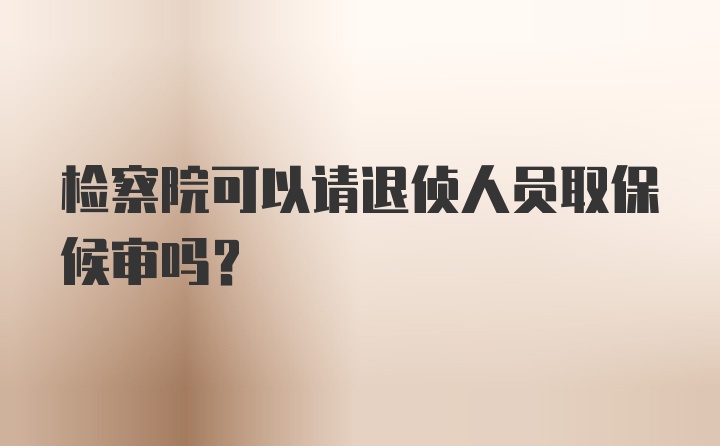 检察院可以请退侦人员取保候审吗?