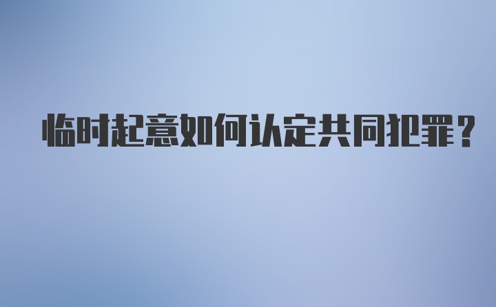 临时起意如何认定共同犯罪？