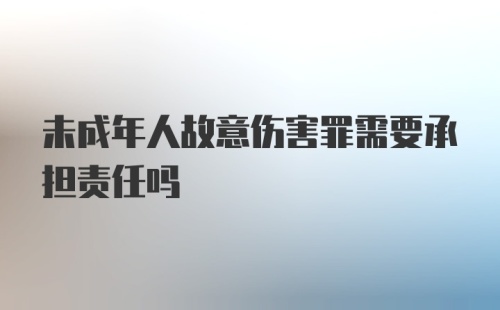 未成年人故意伤害罪需要承担责任吗