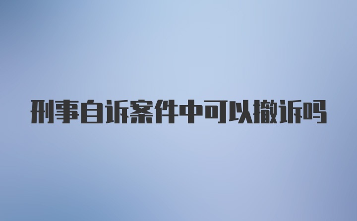 刑事自诉案件中可以撤诉吗