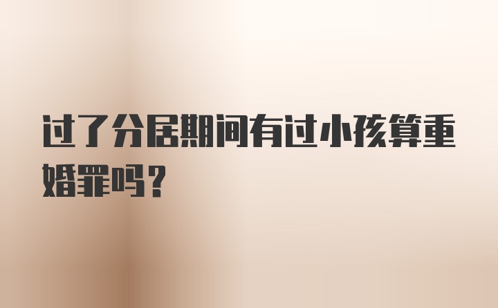 过了分居期间有过小孩算重婚罪吗?