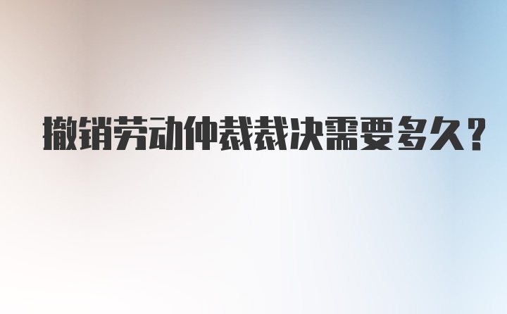 撤销劳动仲裁裁决需要多久？