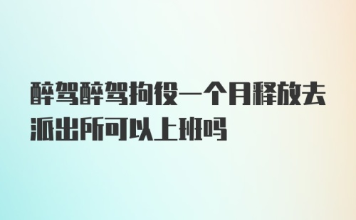 醉驾醉驾拘役一个月释放去派出所可以上班吗