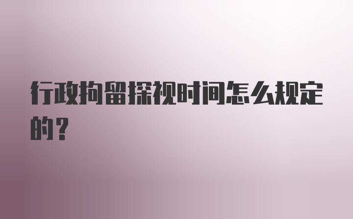 行政拘留探视时间怎么规定的？