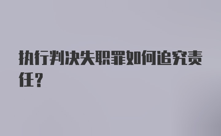 执行判决失职罪如何追究责任？