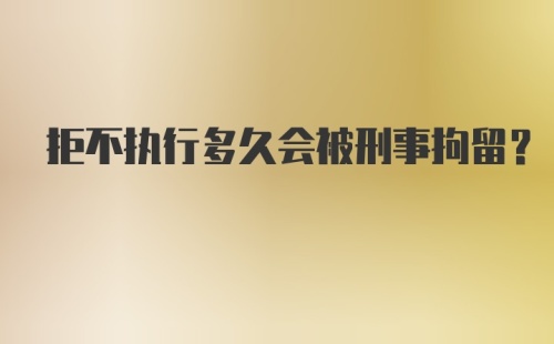 拒不执行多久会被刑事拘留？