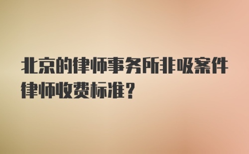 北京的律师事务所非吸案件律师收费标准？