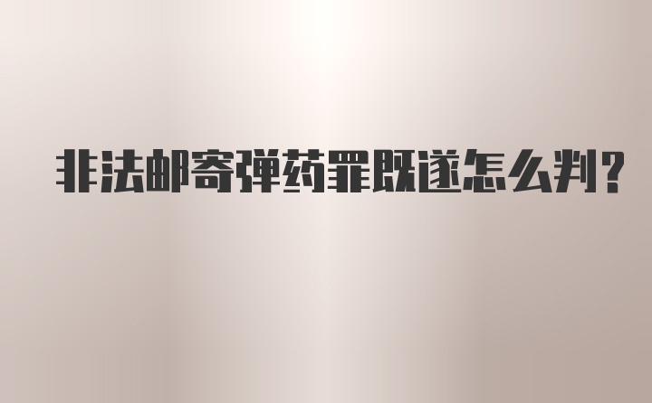 非法邮寄弹药罪既遂怎么判?