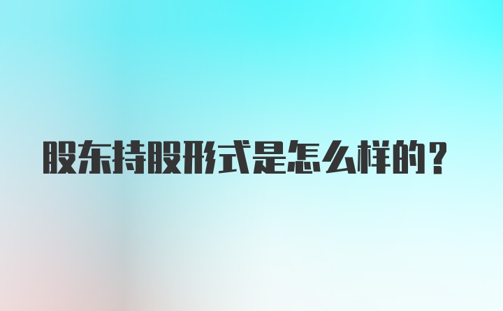 股东持股形式是怎么样的?