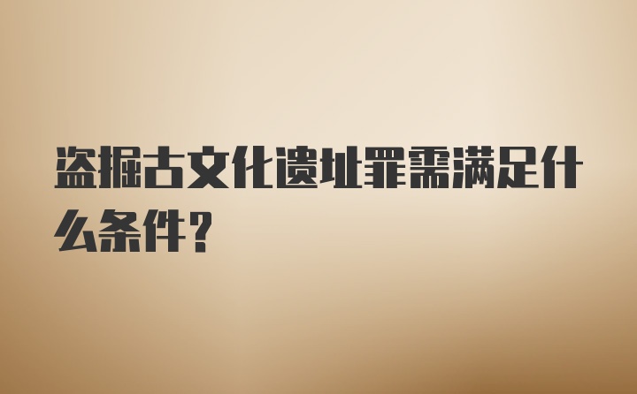 盗掘古文化遗址罪需满足什么条件？