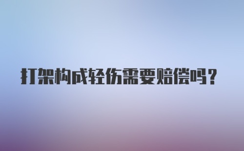 打架构成轻伤需要赔偿吗？