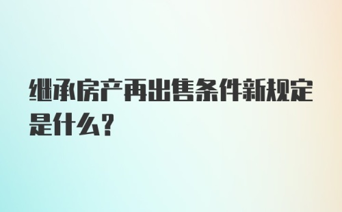 继承房产再出售条件新规定是什么？