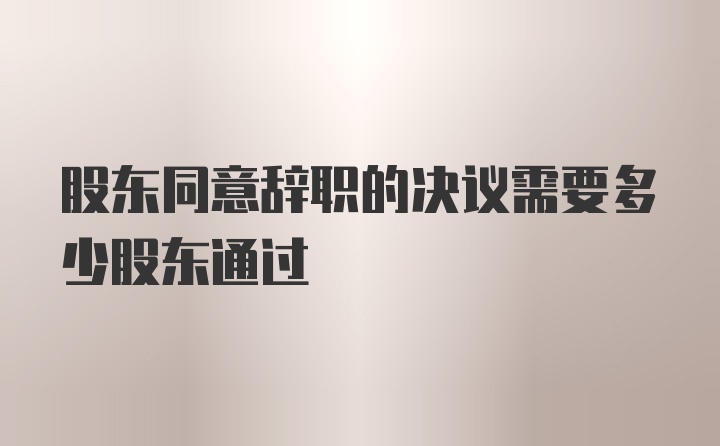 股东同意辞职的决议需要多少股东通过